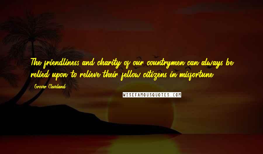 Grover Cleveland quotes: The friendliness and charity of our countrymen can always be relied upon to relieve their fellow citizens in misfortune. Grover Cleveland quotes: The friendliness and charity of our countrymen can always be relied upon to relieve their fellow citizens in misfortune.