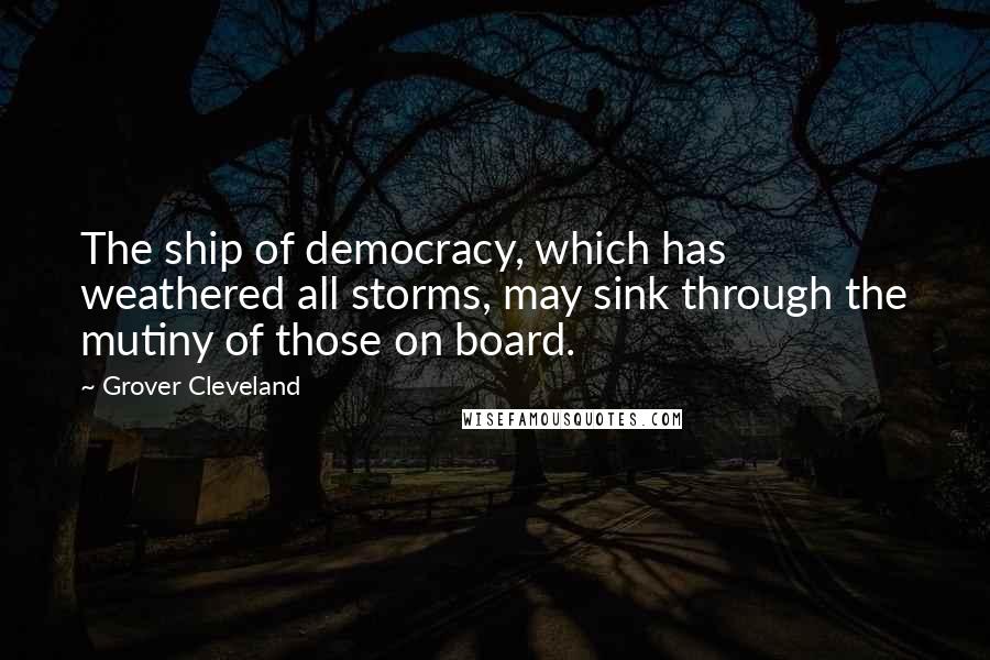 Grover Cleveland quotes: The ship of democracy, which has weathered all storms, may sink through the mutiny of those on board. Grover Cleveland quotes: The ship of democracy, which has weathered all storms, may sink through the mutiny of those on board.