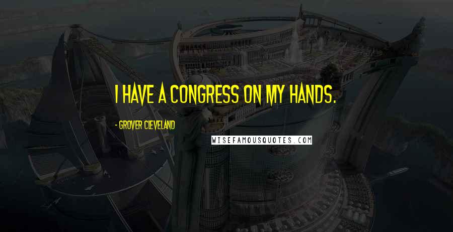 Grover Cleveland quotes: I have a Congress on my hands.