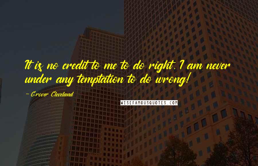Grover Cleveland quotes: It is no credit to me to do right. I am never under any temptation to do wrong!