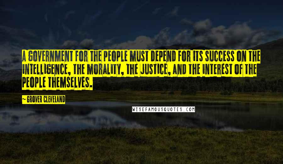 Grover Cleveland quotes: A government for the people must depend for its success on the intelligence, the morality, the justice, and the interest of the people themselves.