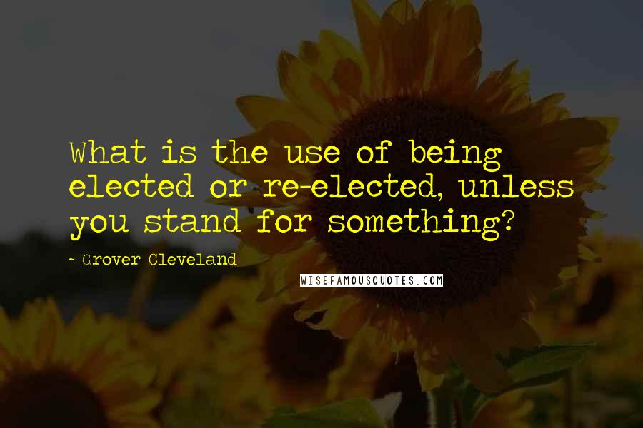 Grover Cleveland quotes: What is the use of being elected or re-elected, unless you stand for something?
