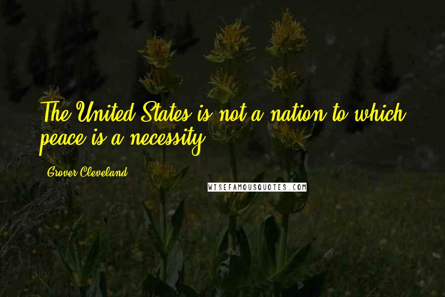 Grover Cleveland quotes: The United States is not a nation to which peace is a necessity.