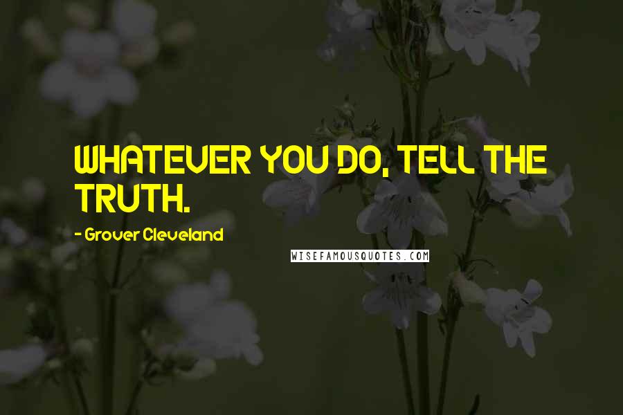Grover Cleveland quotes: WHATEVER YOU DO, TELL THE TRUTH.