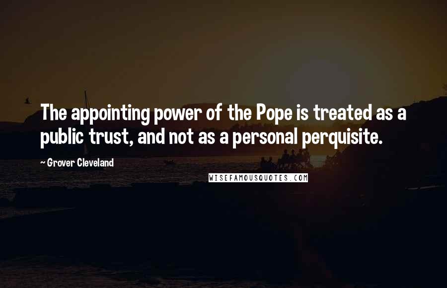 Grover Cleveland quotes: The appointing power of the Pope is treated as a public trust, and not as a personal perquisite.