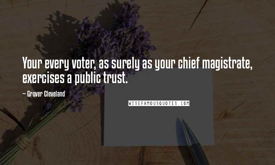 Grover Cleveland quotes: Your every voter, as surely as your chief magistrate, exercises a public trust.