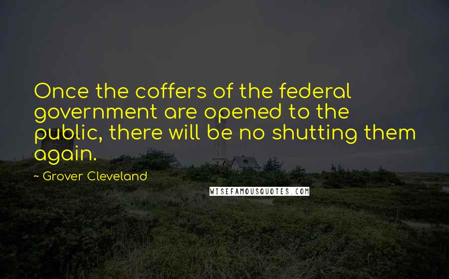 Grover Cleveland quotes: Once the coffers of the federal government are opened to the public, there will be no shutting them again.