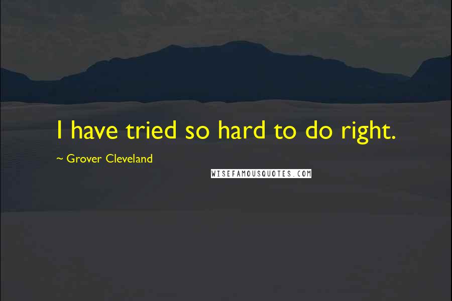 Grover Cleveland quotes: I have tried so hard to do right.