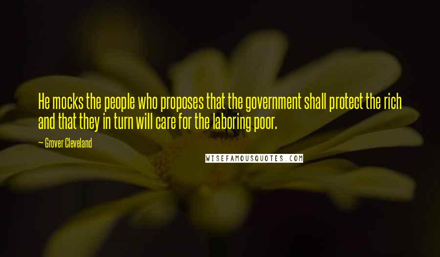 Grover Cleveland quotes: He mocks the people who proposes that the government shall protect the rich and that they in turn will care for the laboring poor.
