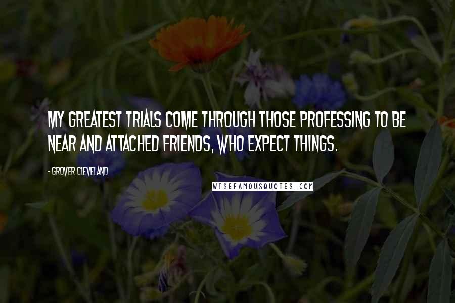 Grover Cleveland quotes: My greatest trials come through those professing to be near and attached friends, who expect things.