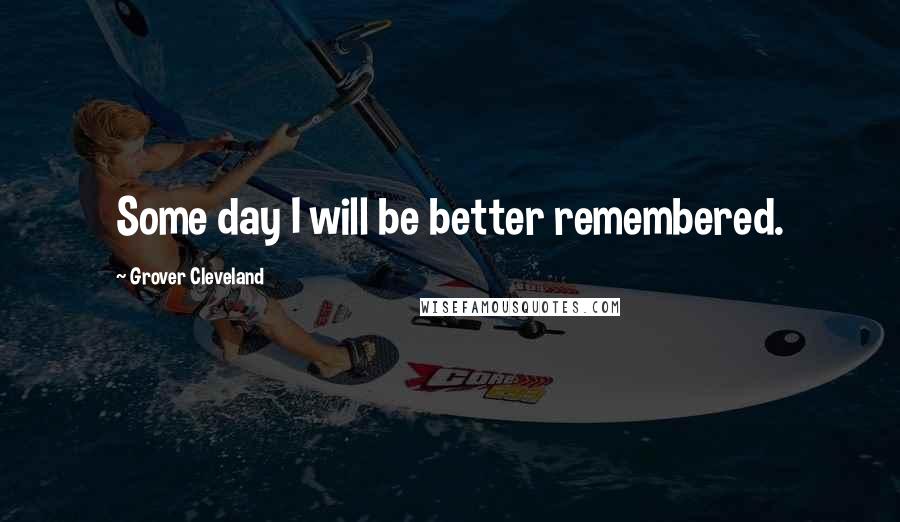 Grover Cleveland quotes: Some day I will be better remembered.
