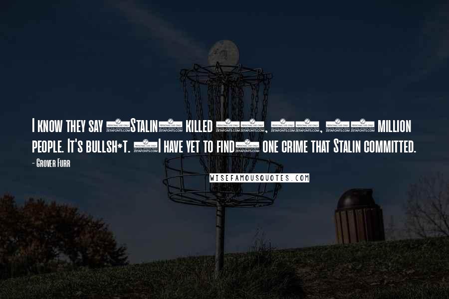 Grover Furr quotes: I know they say (Stalin) killed 20, 30, 40 million people. It's bullsh*t. (I have yet to find) one crime that Stalin committed.