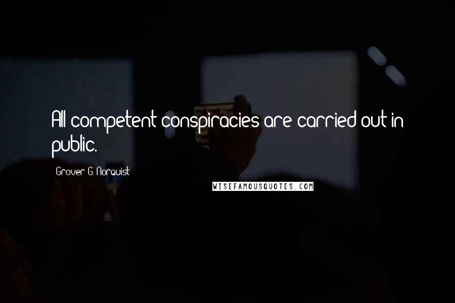 Grover G. Norquist quotes: All competent conspiracies are carried out in public.