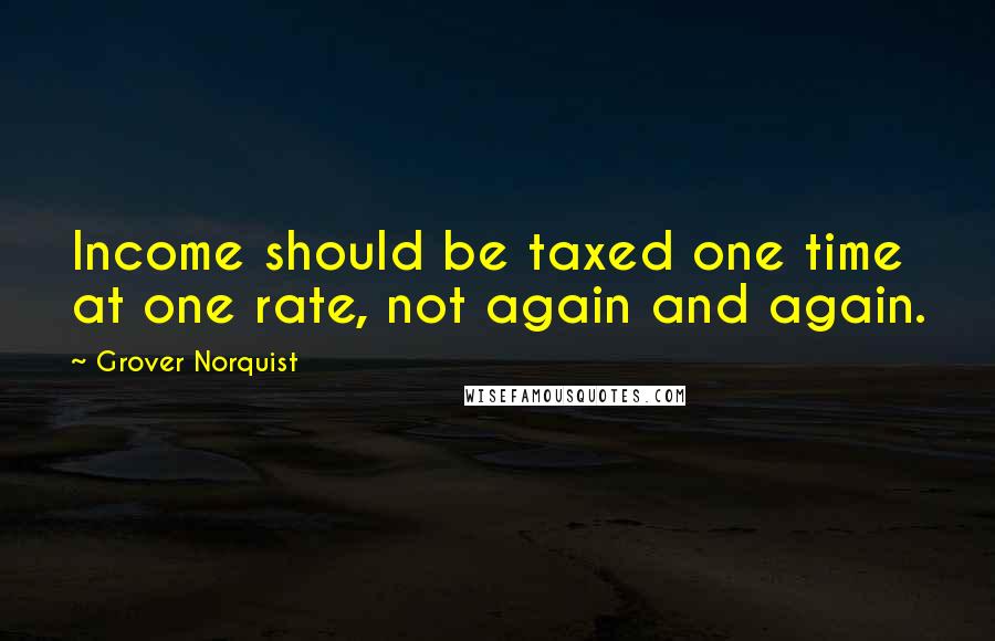 Grover Norquist quotes: Income should be taxed one time at one rate, not again and again.