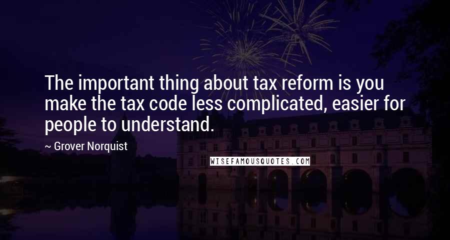 Grover Norquist quotes: The important thing about tax reform is you make the tax code less complicated, easier for people to understand.