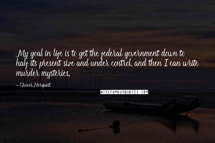 Grover Norquist quotes: My goal in life is to get the federal government down to half its present size and under control, and then I can write murder mysteries.