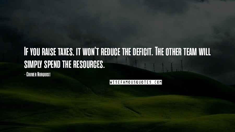 Grover Norquist quotes: If you raise taxes, it won't reduce the deficit. The other team will simply spend the resources.