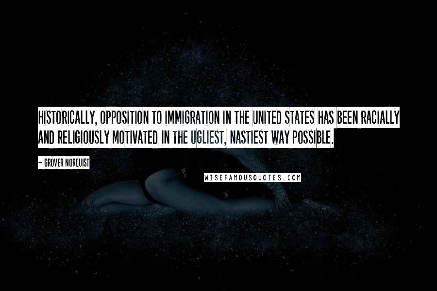 Grover Norquist quotes: Historically, opposition to immigration in the United States has been racially and religiously motivated in the ugliest, nastiest way possible.