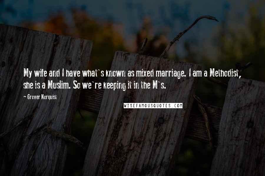 Grover Norquist quotes: My wife and I have what's known as mixed marriage. I am a Methodist, she is a Muslim. So we're keeping it in the M's.