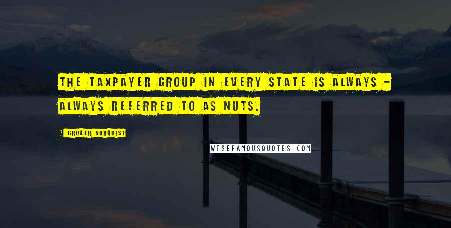 Grover Norquist quotes: The taxpayer group in every state is always - always referred to as nuts.