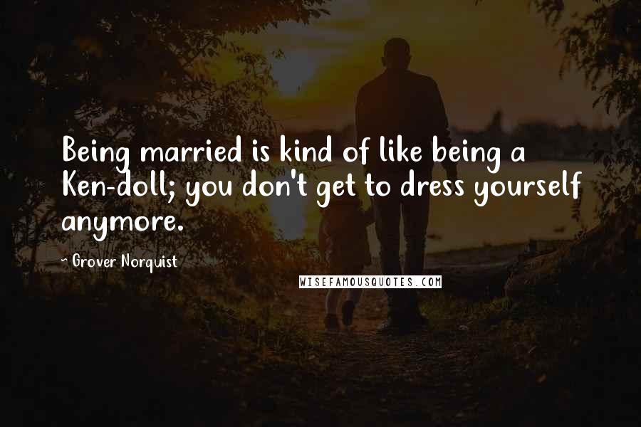 Grover Norquist quotes: Being married is kind of like being a Ken-doll; you don't get to dress yourself anymore.