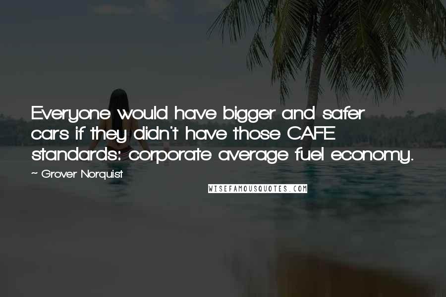 Grover Norquist quotes: Everyone would have bigger and safer cars if they didn't have those CAFE standards: corporate average fuel economy.