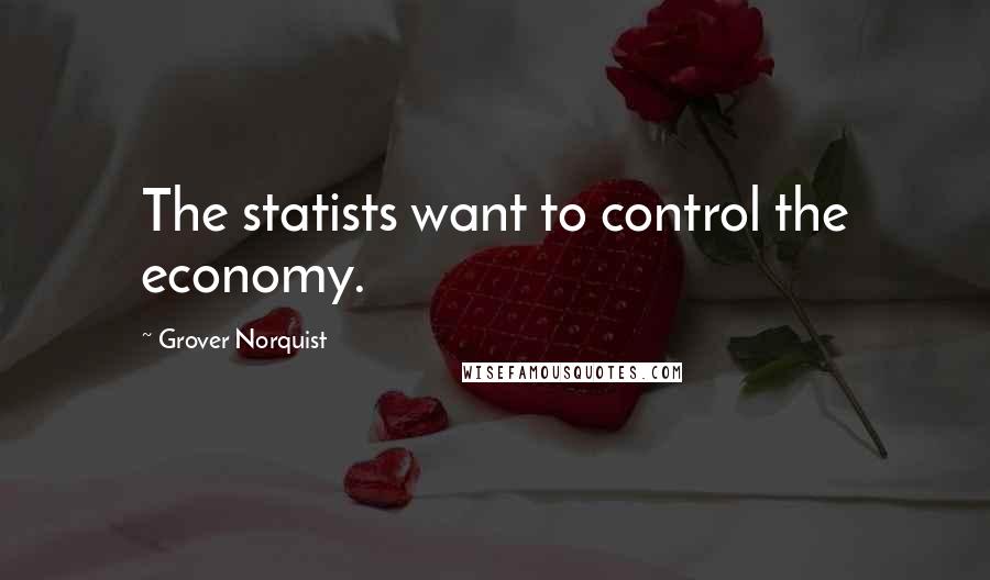 Grover Norquist quotes: The statists want to control the economy.