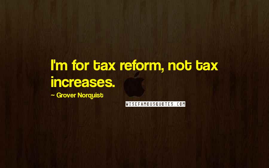 Grover Norquist quotes: I'm for tax reform, not tax increases.