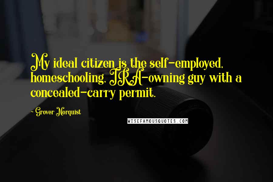 Grover Norquist quotes: My ideal citizen is the self-employed, homeschooling, IRA-owning guy with a concealed-carry permit.