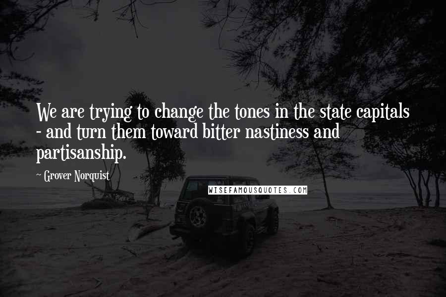 Grover Norquist quotes: We are trying to change the tones in the state capitals - and turn them toward bitter nastiness and partisanship.