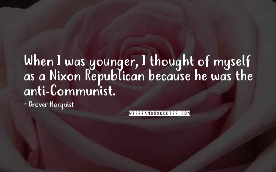 Grover Norquist quotes: When I was younger, I thought of myself as a Nixon Republican because he was the anti-Communist.