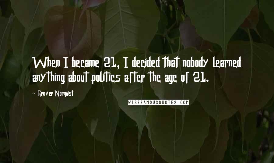 Grover Norquist quotes: When I became 21, I decided that nobody learned anything about politics after the age of 21.