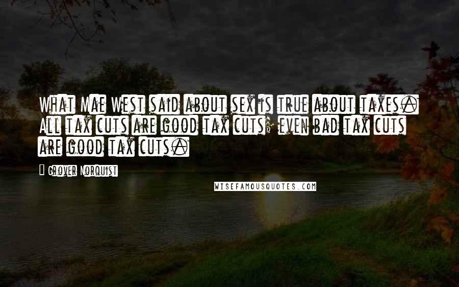 Grover Norquist quotes: What Mae West said about sex is true about taxes. All tax cuts are good tax cuts; even bad tax cuts are good tax cuts.