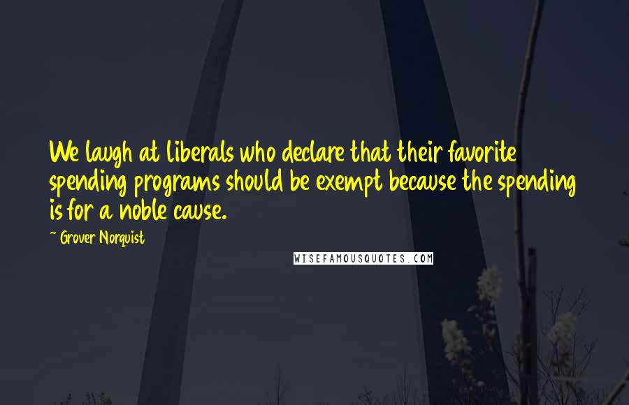 Grover Norquist quotes: We laugh at liberals who declare that their favorite spending programs should be exempt because the spending is for a noble cause.