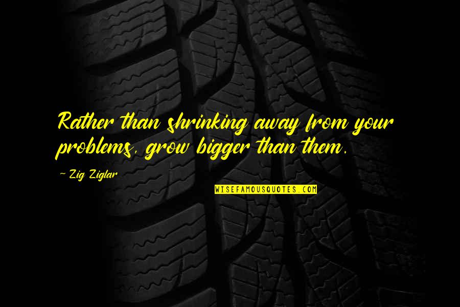 Grow Bigger Quotes By Zig Ziglar: Rather than shrinking away from your problems, grow
