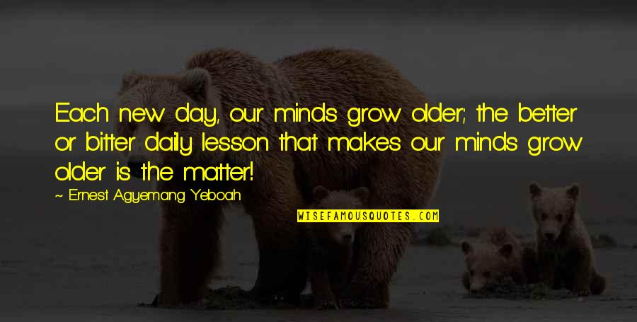 Grow Each Day Quotes By Ernest Agyemang Yeboah: Each new day, our minds grow older; the Grow Each Day Quotes By Ernest Agyemang Yeboah: Each new day, our minds grow older; the