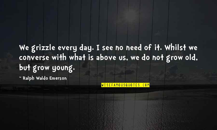 Grow Each Day Quotes By Ralph Waldo Emerson: We grizzle every day. I see no need Grow Each Day Quotes By Ralph Waldo Emerson: We grizzle every day. I see no need