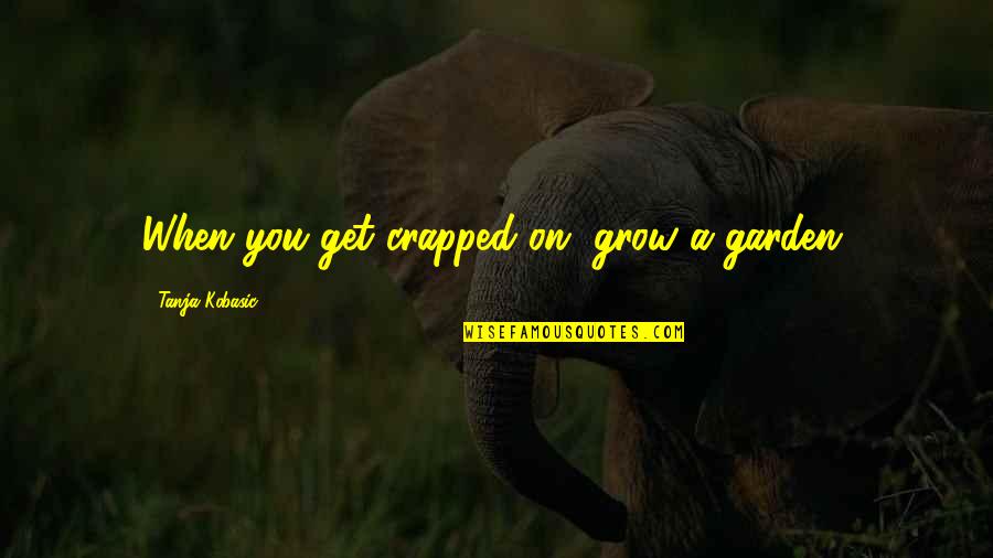Grow Garden Quotes By Tanja Kobasic: When you get crapped on, grow a garden.