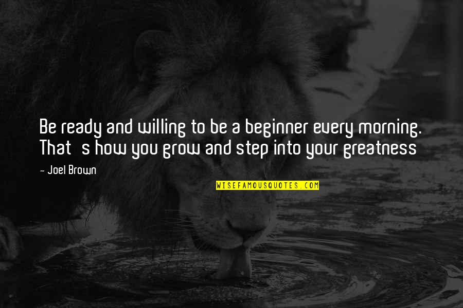 Grow Into Greatness Quotes By Joel Brown: Be ready and willing to be a beginner Grow Into Greatness Quotes By Joel Brown: Be ready and willing to be a beginner