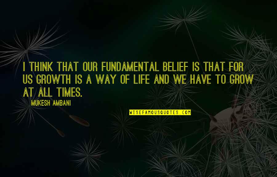 Grow Life Quotes By Mukesh Ambani: I think that our fundamental belief is that