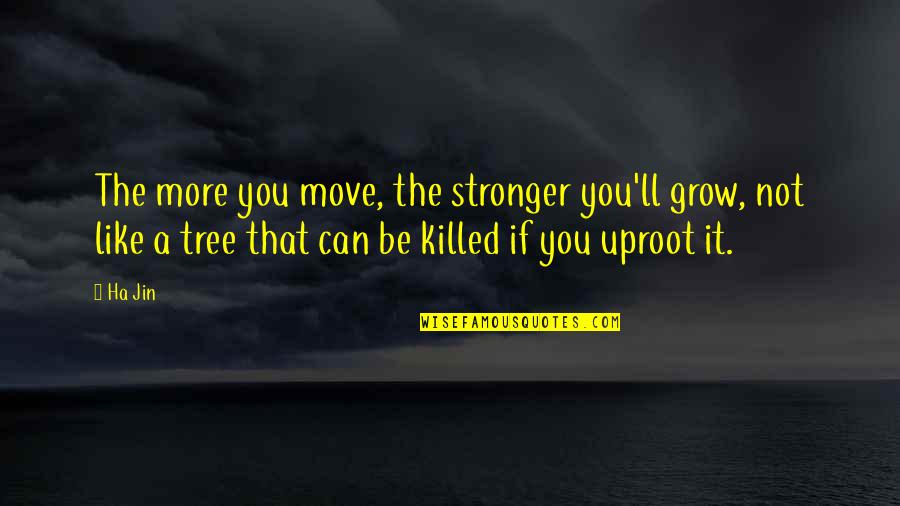 Grow Like A Tree Quotes By Ha Jin: The more you move, the stronger you'll grow,