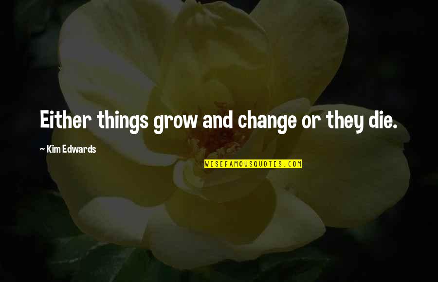 Grow Or Die Quotes By Kim Edwards: Either things grow and change or they die. Grow Or Die Quotes By Kim Edwards: Either things grow and change or they die.