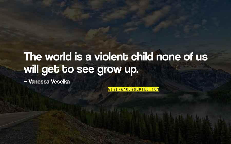 Grow To Quotes By Vanessa Veselka: The world is a violent child none of Grow To Quotes By Vanessa Veselka: The world is a violent child none of