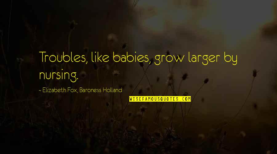 Grow Up Baby Quotes By Elizabeth Fox, Baroness Holland: Troubles, like babies, grow larger by nursing.
