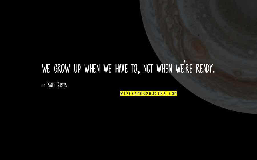 Grow Up Quotes By Isabel Curtis: we grow up when we have to, not Grow Up Quotes By Isabel Curtis: we grow up when we have to, not