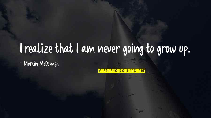 Grow Up Quotes By Martin McDonagh: I realize that I am never going to Grow Up Quotes By Martin McDonagh: I realize that I am never going to