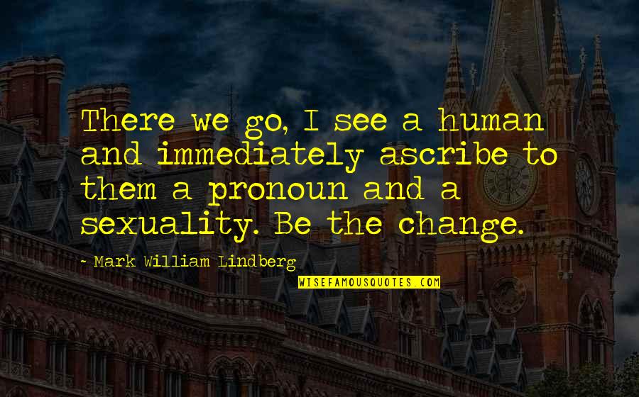 Growing As An Individual Quotes By Mark William Lindberg: There we go, I see a human and Growing As An Individual Quotes By Mark William Lindberg: There we go, I see a human and