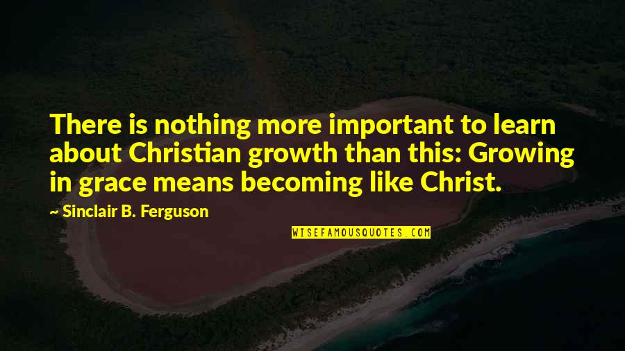 Growing In Grace Quotes By Sinclair B. Ferguson: There is nothing more important to learn about