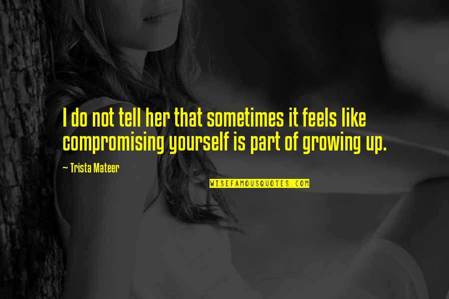 Growing Into Yourself Quotes By Trista Mateer: I do not tell her that sometimes it