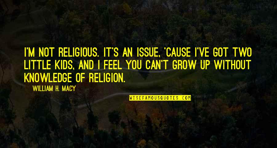 Growing Knowledge Quotes By William H. Macy: I'm not religious. It's an issue, 'cause I've
